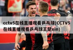cctv5在线直播观看乒乓球(CCTV5在线直播观看乒乓球王楚xin)