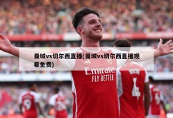 曼城vs切尔西直播(曼城vs切尔西直播观看免费)