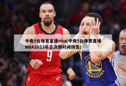 中央5台体育直播nba(中央5台体育直播NBA2023年总决赛时间预告)