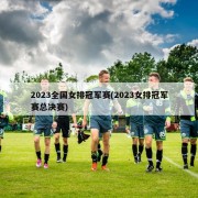 2023全国女排冠军赛(2023女排冠军赛总决赛)
