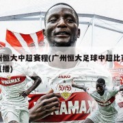 广州恒大中超赛程(广州恒大足球中超比赛现场直播)
