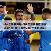 cba总决赛赛程(CBA总决赛赛程提前3天5月7日开打 最晚23日产生总冠军)