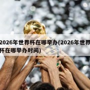2026年世界杯在哪举办(2026年世界杯在哪举办时间)