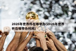 2026年世界杯在哪举办(2026年世界杯在哪举办时间)