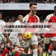 cba最新消息新闻(cba最新消息新闻广东球员)