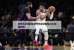 世界杯进球集锦(世界杯进球集锦2002优酷视频)