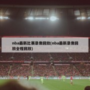nba最新比赛录像回放(nba最新录像回放全程回放)