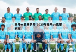 皇马vs巴塞罗那(2025年皇马vs巴塞罗那)