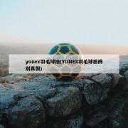 yonex羽毛球拍(YONEX羽毛球拍辨别真假)