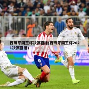 西班牙国王杯决赛直播(西班牙国王杯2021决赛直播)