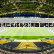 梅西和曼城已达成协议(梅西回归巴萨最新消息)