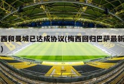 梅西和曼城已达成协议(梅西回归巴萨最新消息)