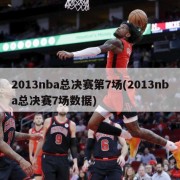 2013nba总决赛第7场(2013nba总决赛7场数据)
