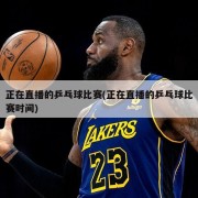 正在直播的乒乓球比赛(正在直播的乒乓球比赛时间)