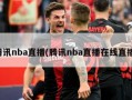腾讯nba直播(腾讯nba直播在线直播)
