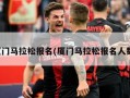 厦门马拉松报名(厦门马拉松报名人数)