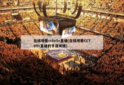 在线观看cctv5+直播(在线观看CCTV5+直播的节目风格)