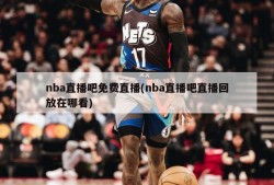 nba直播吧免费直播(nba直播吧直播回放在哪看)