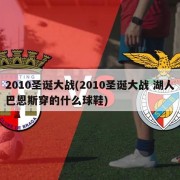 2010圣诞大战(2010圣诞大战 湖人巴恩斯穿的什么球鞋)