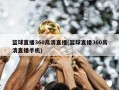篮球直播360高清直播(篮球直播360高清直播手机)